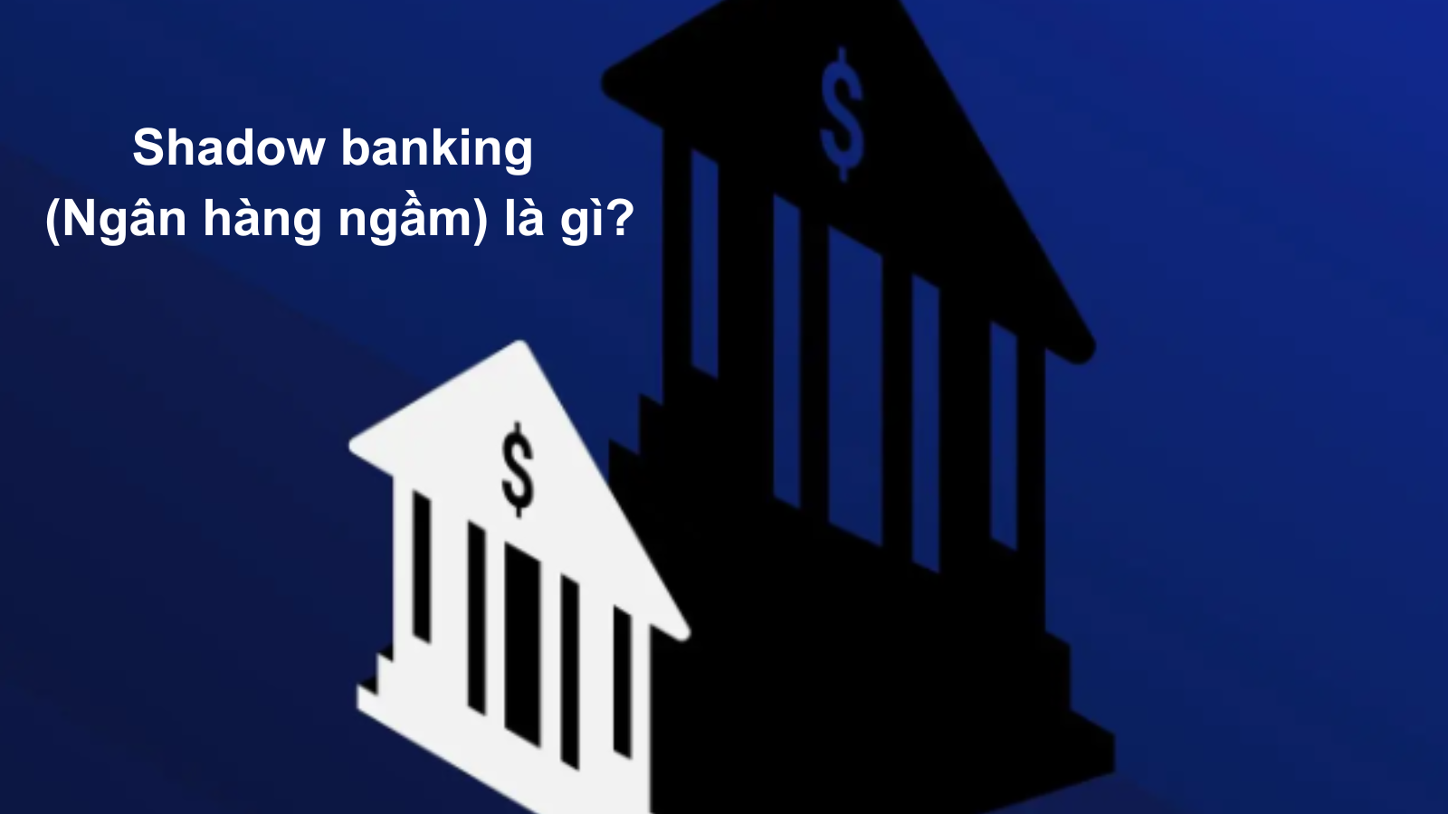 Shadow banking (ngân hàng ngầm) là gì? Việt Nam có shadow banking không?